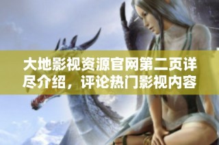 大地影视资源官网第二页详尽介绍，评论热门影视内容与资源获取方式