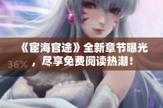 《宦海官途》全新章节曝光，尽享免费阅读热潮！