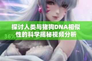 探讨人类与猪狗DNA相似性的科学揭秘视频分析