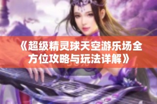《超级精灵球天空游乐场全方位攻略与玩法详解》