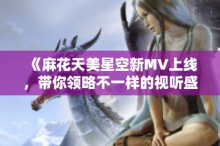 《麻花天美星空新MV上线，带你领略不一样的视听盛宴》