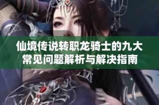 仙境传说转职龙骑士的九大常见问题解析与解决指南
