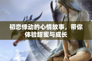 初恋悸动的心情故事，带你体验甜蜜与成长