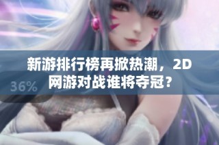 新游排行榜再掀热潮，2D网游对战谁将夺冠？