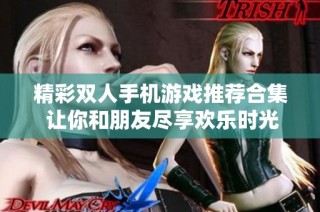 精彩双人手机游戏推荐合集 让你和朋友尽享欢乐时光的最佳选择