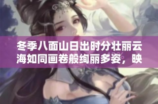 冬季八面山日出时分壮丽云海如同画卷般绚丽多姿，映照出动人心弦的自然奇观
