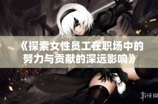 《探索女性员工在职场中的努力与贡献的深远影响》