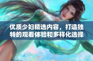 优质少妇精选内容，打造独特的观看体验和多样化选择