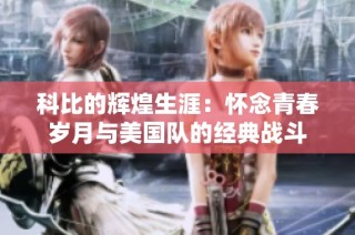 科比的辉煌生涯：怀念青春岁月与美国队的经典战斗