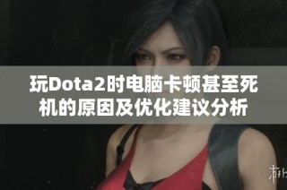 玩Dota2时电脑卡顿甚至死机的原因及优化建议分析