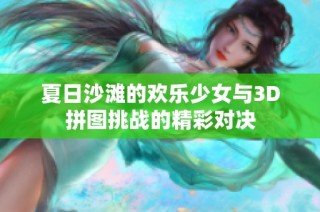 夏日沙滩的欢乐少女与3D拼图挑战的精彩对决