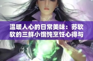 温暖人心的日常美味：苏软软的三鲜小馄饨烹饪心得与分享