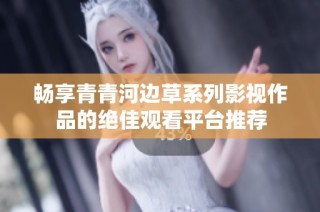 畅享青青河边草系列影视作品的绝佳观看平台推荐