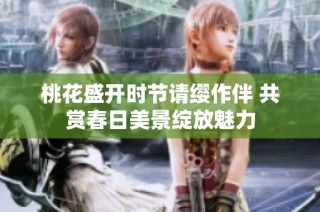 桃花盛开时节请缨作伴 共赏春日美景绽放魅力