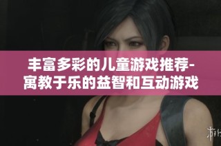 丰富多彩的儿童游戏推荐-寓教于乐的益智和互动游戏合集