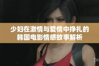 少妇在激情与爱情中挣扎的韩国电影情感故事解析