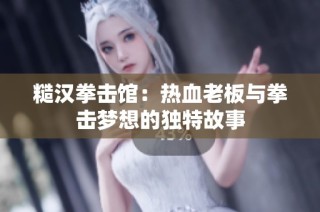 糙汉拳击馆：热血老板与拳击梦想的独特故事