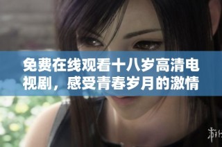 免费在线观看十八岁高清电视剧，感受青春岁月的激情与梦想