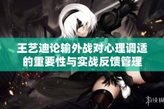王艺迪论输外战对心理调适的重要性与实战反馈管理