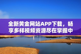 全新黄金网站APP下载，畅享多样视频资源尽在掌握中