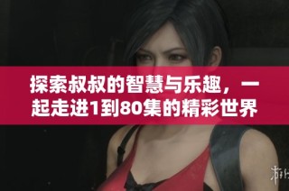 探索叔叔的智慧与乐趣，一起走进1到80集的精彩世界