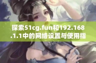 探索51cg.fun和192.168.1.1中的网络设置与使用指南