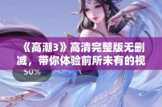 《高潮3》高清完整版无删减，带你体验前所未有的视觉与情感冲击
