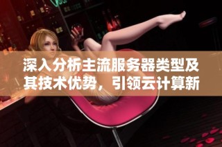深入分析主流服务器类型及其技术优势，引领云计算新趋势