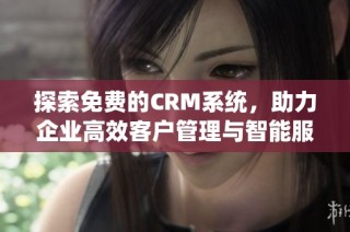 探索免费的CRM系统，助力企业高效客户管理与智能服务提升