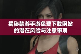 揭秘禁游手游免费下载网站的潜在风险与注意事项