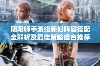 阴阳师手游络新妇阵容搭配全解析及最佳策略组合推荐