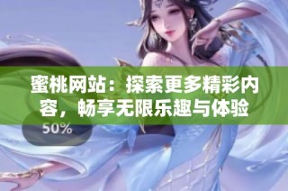 蜜桃网站：探索更多精彩内容，畅享无限乐趣与体验