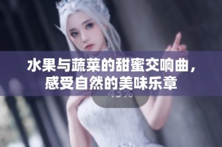 水果与蔬菜的甜蜜交响曲，感受自然的美味乐章
