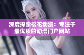 深度探索樱花动漫：专注于最优质的动漫门户网站