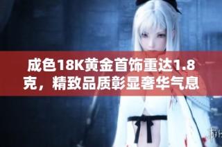 成色18K黄金首饰重达1.8克，精致品质彰显奢华气息