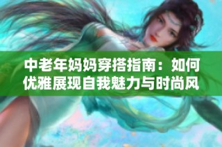 中老年妈妈穿搭指南：如何优雅展现自我魅力与时尚风采