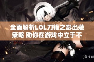 全面解析LOL刀锋之影出装策略 助你在游戏中立于不败之地