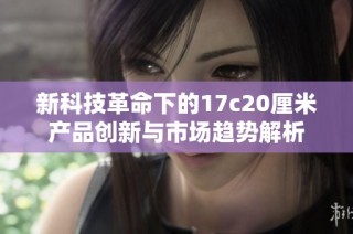 新科技革命下的17c20厘米产品创新与市场趋势解析