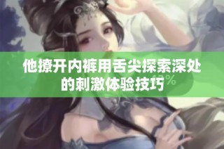 他撩开内裤用舌尖探索深处的刺激体验技巧