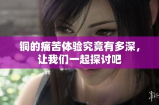 铜的痛苦体验究竟有多深，让我们一起探讨吧