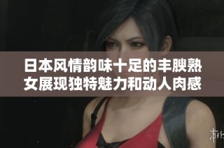 日本风情韵味十足的丰腴熟女展现独特魅力和动人肉感
