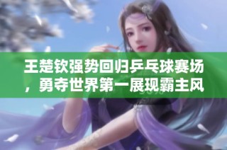王楚钦强势回归乒乓球赛场，勇夺世界第一展现霸主风范
