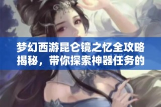 梦幻西游昆仑镜之忆全攻略揭秘，带你探索神器任务的奇幻冒险之旅