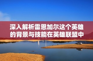 深入解析雷恩加尔这个英雄的背景与技能在英雄联盟中的应用
