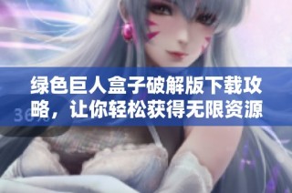 绿色巨人盒子破解版下载攻略，让你轻松获得无限资源