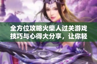 全方位攻略火柴人过关游戏技巧与心得大分享，让你轻松通关无压力