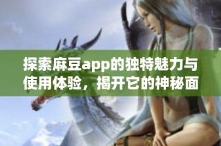 探索麻豆app的独特魅力与使用体验，揭开它的神秘面纱