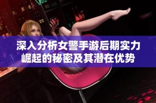 深入分析女警手游后期实力崛起的秘密及其潜在优势