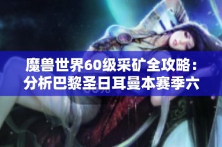 魔兽世界60级采矿全攻略：分析巴黎圣日耳曼本赛季六场主场比赛表现与数据