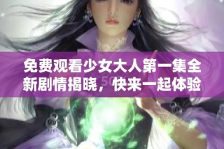 免费观看少女大人第一集全新剧情揭晓，快来一起体验青春的魅力吧！